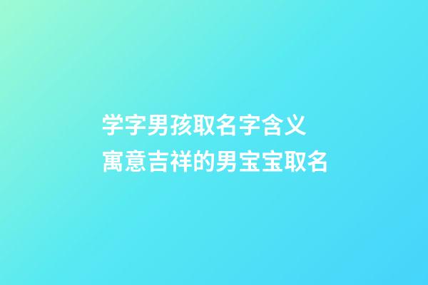 学字男孩取名字含义 寓意吉祥的男宝宝取名